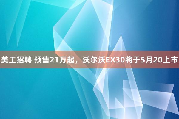 美工招聘 预售21万起，沃尔沃EX30将于5月20上市