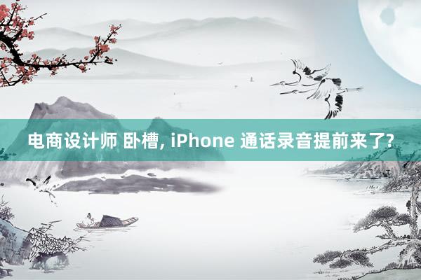 电商设计师 卧槽, iPhone 通话录音提前来了?