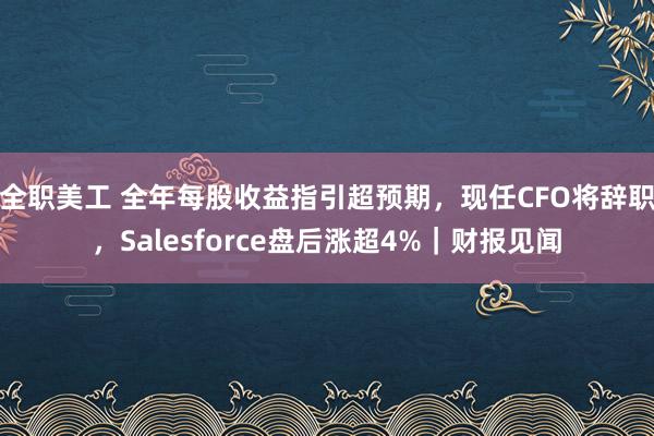 全职美工 全年每股收益指引超预期，现任CFO将辞职，Salesforce盘后涨超4%｜财报见闻