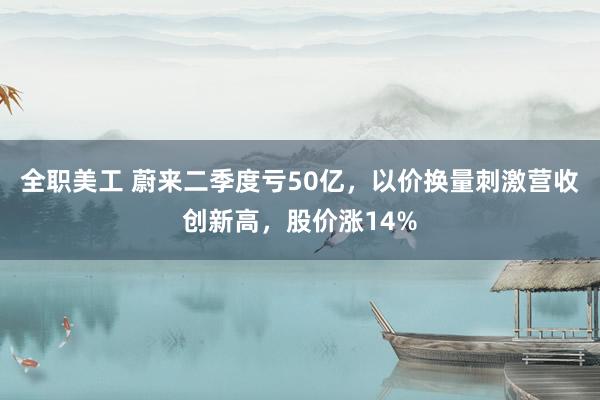 全职美工 蔚来二季度亏50亿，以价换量刺激营收创新高，股价涨14%