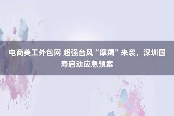 电商美工外包网 超强台风“摩羯”来袭，深圳国寿启动应急预案